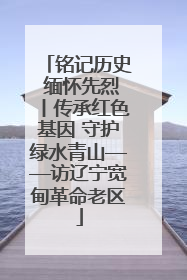 铭记历史 缅怀先烈丨传承红色基因 守护绿水青山——访辽宁宽甸革命老区