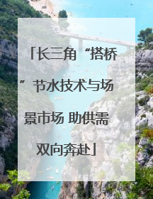 长三角“搭桥”节水技术与场景市场 助供需双向奔赴