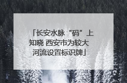 长安水脉“码”上知晓 西安市为较大河流设置标识牌