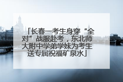 长春一考生身穿“全对”战服赴考，东北师大附中学弟学妹为考生送专属祝福矿泉水