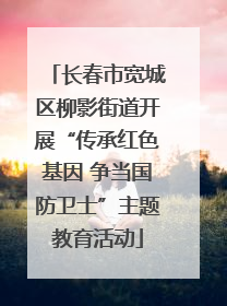 长春市宽城区柳影街道开展“传承红色基因 争当国防卫士”主题教育活动