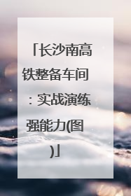 长沙南高铁整备车间：实战演练强能力(图)