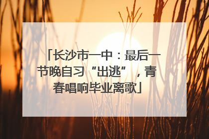 长沙市一中：最后一节晚自习“出逃”，青春唱响毕业离歌
