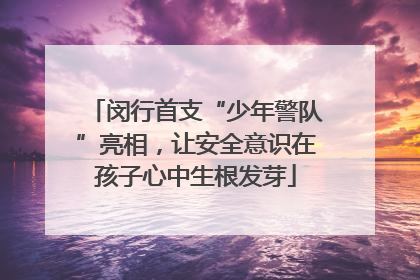 闵行首支“少年警队”亮相，让安全意识在孩子心中生根发芽