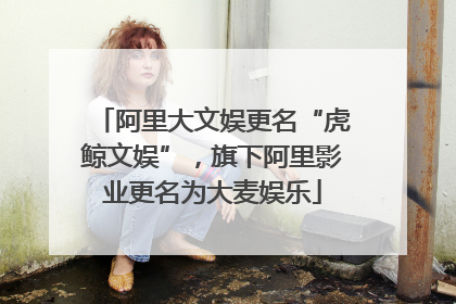 阿里大文娱更名“虎鲸文娱”，旗下阿里影业更名为大麦娱乐