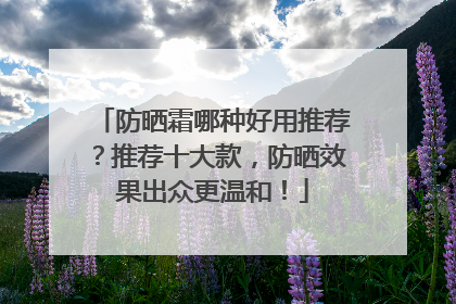防晒霜哪种好用推荐？推荐十大款，防晒效果出众更温和！