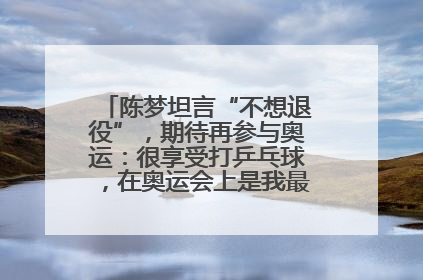 陈梦坦言“不想退役”，期待再参与奥运：很享受打乒乓球，在奥运会上是我最幸福的时候