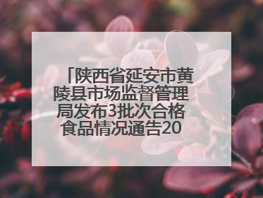 陕西省延安市黄陵县市场监督管理局发布3批次合格食品情况通告2025年第2号