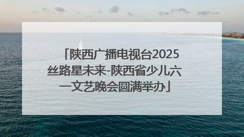 陕西广播电视台2025丝路星未来-陕西省少儿六一文艺晚会圆满举办