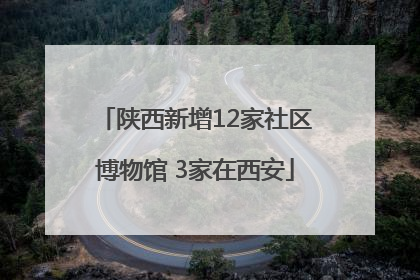 陕西新增12家社区博物馆 3家在西安