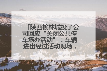陕西榆林城投子公司回应“关闭公共停车场办活动”：车辆进出经过活动现场，为安全临时关闭