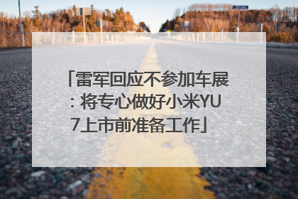 雷军回应不参加车展：将专心做好小米YU7上市前准备工作