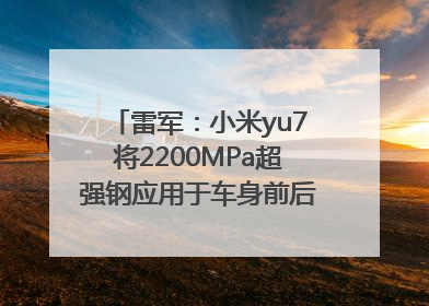 雷军：小米yu7将2200MPa超强钢应用于车身前后车门防撞梁