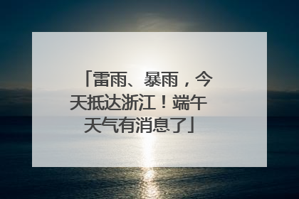 雷雨、暴雨,今天抵达浙江!端午天气有消息了