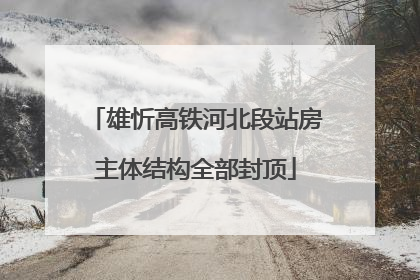 雄忻高铁河北段站房主体结构全部封顶