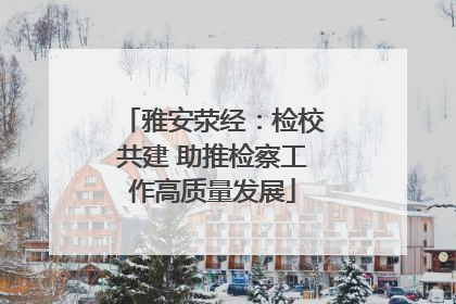 雅安荥经：检校共建 助推检察工作高质量发展