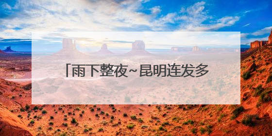 雨下整夜~昆明连发多条预警！接下来几天，雨雨雨模式继续……