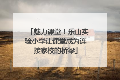 魅力课堂！乐山实验小学让课堂成为连接家校的桥梁