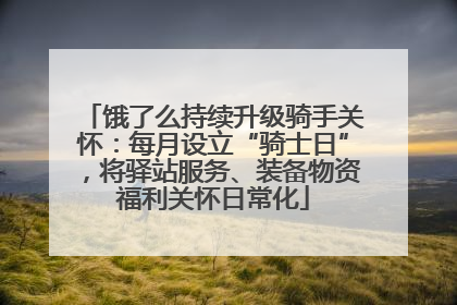 饿了么持续升级骑手关怀：每月设立“骑士日”，将驿站服务、装备物资福利关怀日常化