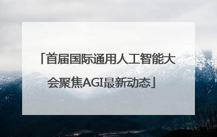 首届国际通用人工智能大会聚焦AGI最新动态