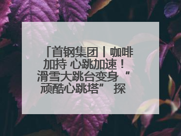 首钢集团丨咖啡加持 心跳加速！滑雪大跳台变身“顽酷心跳塔” 探索奥运场馆利用新途径