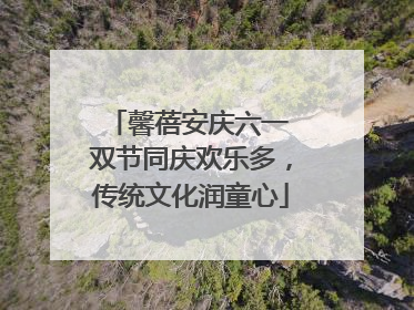馨蓓安庆六一 双节同庆欢乐多，传统文化润童心