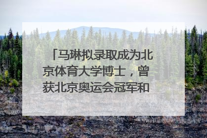 马琳拟录取成为北京体育大学博士，曾获北京奥运会冠军和4次世界杯冠军，张继科：他是神