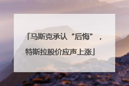 马斯克承认“后悔”，特斯拉股价应声上涨