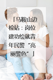 马鞍山边检站：岗位建功绘就青年民警“亮丽警色”