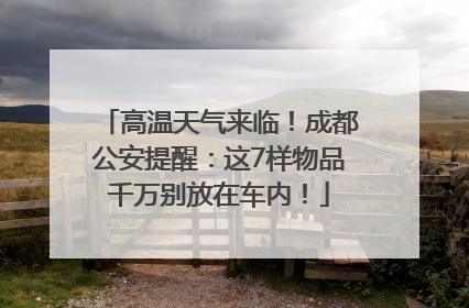 高温天气来临！成都公安提醒：这7样物品千万别放在车内！