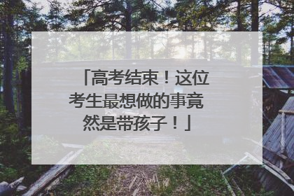 高考结束！这位考生最想做的事竟然是带孩子！