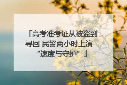 高考准考证从被盗到寻回 民警两小时上演 “速度与守护”