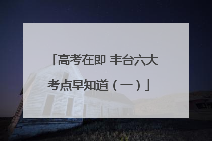 高考在即 丰台六大考点早知道（一）