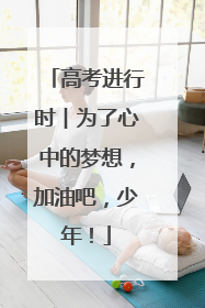 高考进行时︱为了心中的梦想，加油吧，少年！