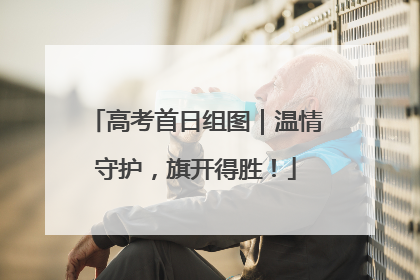 高考首日组图｜温情守护，旗开得胜！