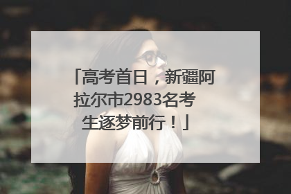 高考首日，新疆阿拉尔市2983名考生逐梦前行！