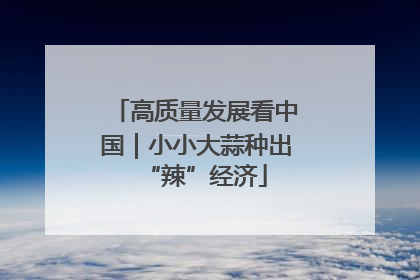 高质量发展看中国｜小小大蒜种出“辣”经济