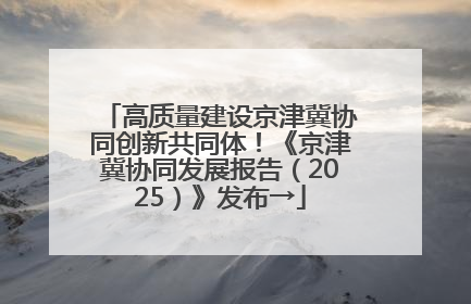高质量建设京津冀协同创新共同体！《京津冀协同发展报告（2025）》发布→