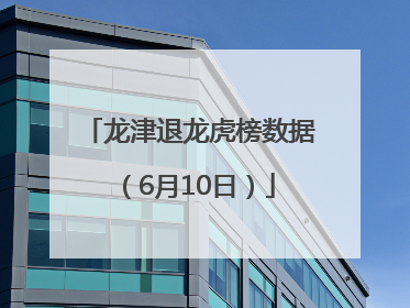 龙津退龙虎榜数据（6月10日）