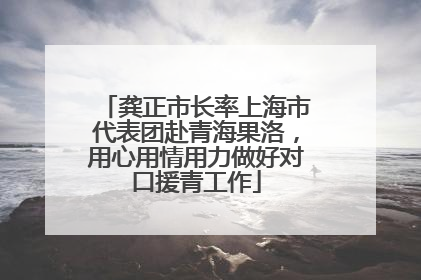 龚正市长率上海市代表团赴青海果洛，用心用情用力做好对口援青工作