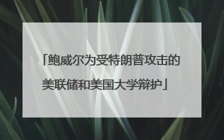 鲍威尔为受特朗普攻击的美联储和美国大学辩护