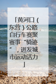 黄河口（东营）公路自行车赛聚赛事“骑迹”，迸发城市运动活力