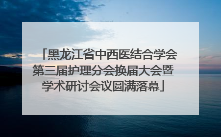 黑龙江省中西医结合学会第三届护理分会换届大会暨学术研讨会议圆满落幕