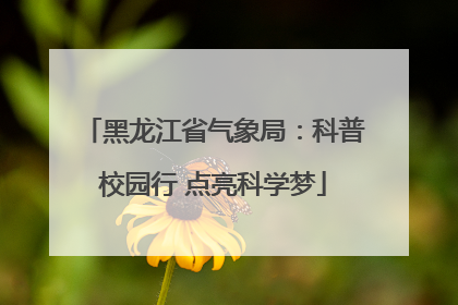 黑龙江省气象局：科普校园行 点亮科学梦