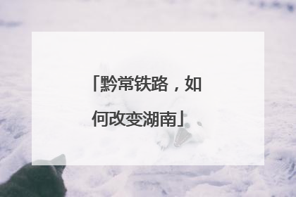 黔常铁路，如何改变湖南