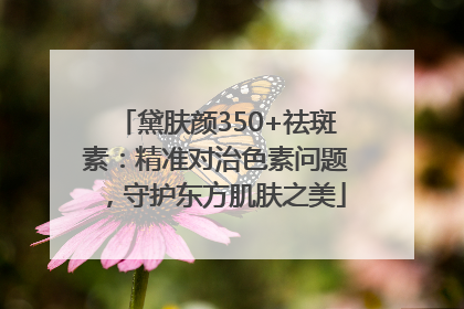 黛肤颜350+祛斑素：精准对治色素问题，守护东方肌肤之美