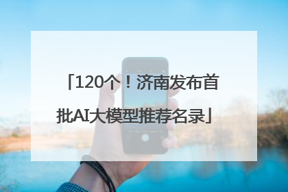 120个！济南发布首批AI大模型推荐名录