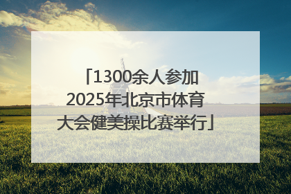 1300余人参加 2025年北京市体育大会健美操比赛举行