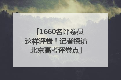 1660名评卷员这样评卷！记者探访北京高考评卷点