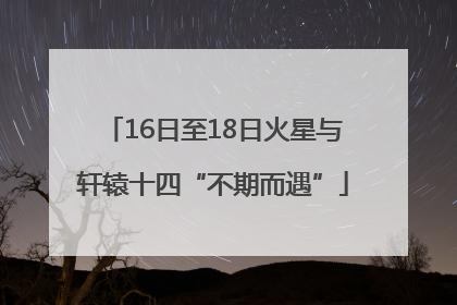 16日至18日火星与轩辕十四“不期而遇”